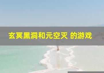 玄冥黑洞和元空灭 的游戏